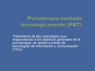 Tratamiento de tipo psicológico que
respondiendo a los objetivos generales de la
psicoterapia, se realiza a través de
tecnologías de información y comunicación
(TICs).
 