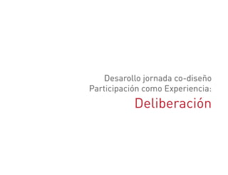 Desarollo jornada co-diseño
Participación como Experiencia:
           Deliberación
 