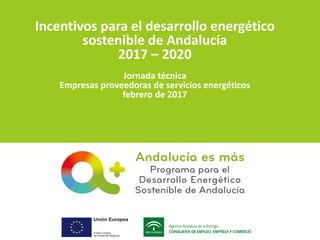 Incentivos para el desarrollo energético
sostenible de Andalucía
2017 – 2020
Jornada técnica
Empresas proveedoras de servicios energéticos
febrero de 2017
 