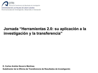 Jornada “Herramientas 2.0: su aplicación a la
 investigación y la transferencia”




D. Carlos Andrés Navarro Martínez.
Subdirector de la Oficina de Transferencia de Resultados de Investigación
 