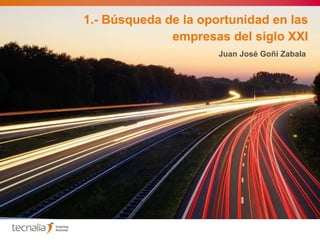 1.- Búsqueda de la oportunidad en las empresas del siglo XXI Juan José Goñi Zabala 