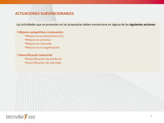 Las actividades que se presenten en las propuestas deben enmarcarse en alguna de las  siguientes acciones :   Mejora competitiva e innovación: Mejora en producto/servicio Mejora en proceso Mejora en mercado Mejora en la organización Diversificación industrial: Diversificación de producto Diversificación de mercado ACTUACIONES SUBVENCIONABLES 7 
