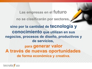 Las empresas en el  futuro   no se clasificarán por sectores,  sino por la cantidad de  tecnología y conocimiento  que utilizan en sus negocios, procesos de diseño, productivos y de servicios,   para  generar valor A través de nuevas oportunidades   de forma económica y creativa. 
