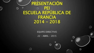PRESENTACIÓN
PEI
ESCUELA REPÚBLICA DE
FRANCIA
2014 - 2018
EQUIPO DIRECTIVO
22 – ABRIL – 2015
 