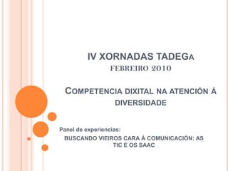 IV XORNADAS TADEGafebreiro 2010Competencia dixitalna atención á diversidade Panel de experiencias: BUSCANDO VIEIROS CARA Á COMUNICACIÓN: AS TIC E OS SAAC 