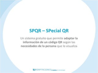 SPQR – SPecial QR
Un sistema gratuito que permite adaptar la
 información de un código QR según las
necesidades de la persona que lo visualiza
 