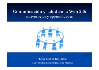 Comunicación y salud en la Web 2.0:
      nuevos retos y oportunidades




              Tania Menéndez Hevia
         Universidad Complutense de Madrid
 