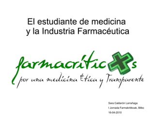 El estudiante de medicina  y la Industria Farmacéutica Sara Calderón Larrañaga I Jornada Farmakritikoak, Bilbo 16-04-2010 