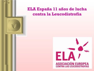 ELA España 11 años de lucha
  contra la Leucodistrofia
 