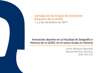 Jornadas de los Grupos de Innovación
   Educativa de la ULPGC
   1 y 2 de diciembre de 2011




 Innovación docente en la ...