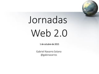 Jornadas
Web 2.0
Gabriel Navarro Solano
@gabinavarros
1 de octubre de 2015
 