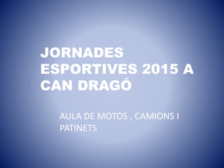 JORNADES
ESPORTIVES 2015 A
CAN DRAGÓ
AULA DE MOTOS , CAMIONS I
PATINETS
 