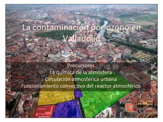 La contaminación por ozono en
Valladolid
Precursores
La química de la atmósfera
Circulación atmosférica urbana
Funcionamiento convectivo del reactor atmosférico
 