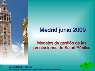 Madrid junio 2009 Modelos de gestión de las prestaciones de Salud Pública Josefa Ruiz Fernández Secretaria General de Salud Pública y Participación 