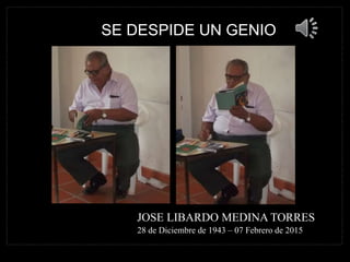 SE DESPIDE UN GENIO
JOSE LIBARDO MEDINA TORRES
28 de Diciembre de 1943 – 07 Febrero de 2015
 