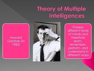 Possess
              different kinds
              of minds and
 Howard          therefore
Gardner (in        learn,
  1983)        remember,
              perform, and
              understand in
              different ways
 