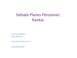 Debate Planes Pensiones
Rankia
Jose Luis Benito
True Value FI
joseluis@joseluisbenito.com
Diciembre 2017
 