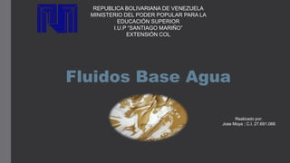 REPUBLICA BOLIVARIANA DE VENEZUELA
MINISTERIO DEL PODER POPULAR PARA LA
EDUCACIÓN SUPERIOR
I.U.P “SANTIAGO MARIÑO”
EXTENSIÓN COL
Fluidos Base Agua
Realizado por:
Jose Moya ; C.I. 27.691.066
 