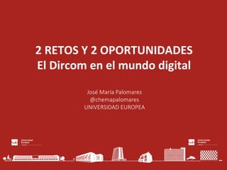  	
  
INTERNAL	
  USE	
  
	
  	
  
2	
  RETOS	
  Y	
  2	
  OPORTUNIDADES	
  
El	
  Dircom	
  en	
  el	
  mundo	
  digital	
  
José  María  Palomares
@chemapalomares
UNIVERSIDAD  EUROPEA
 