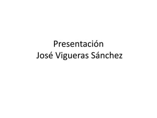 Presentación
José Vigueras Sánchez
 