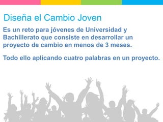 Todo ello aplicando cuatro palabras en un proyecto.
Diseña el Cambio Joven
Es un reto para jóvenes de Universidad y
Bachillerato que consiste en desarrollar un
proyecto de cambio en menos de 3 meses.
 