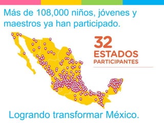Logrando transformar México.
Más de 108,000 niños, jóvenes y
maestros ya han participado.
 