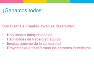 ¡Ganamos todos!
Con Diseña el Cambio Joven se desarrollan:
• Habilidades interpersonales
• Habilidades de trabajo en equipo
• Involucramiento de la comunidad
• Proyectos que transforman los entornos inmediatos
 