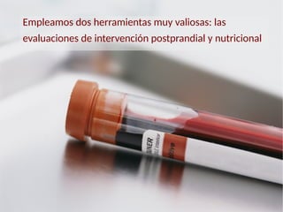 Empleamos dos herramientas muy valiosas: las
evaluaciones de intervención postprandial y nutricional
 