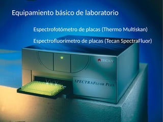 Equipamiento básico de laboratorio
Espectrofotómetro de placas (Thermo Multiskan)
Espectrofluorímetro de placas (Tecan SpectraFluor)
 