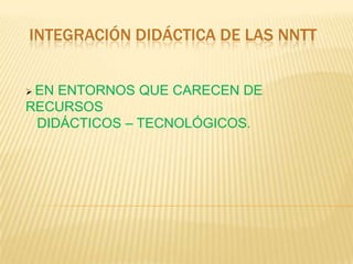 INTEGRACIÓN DIDÁCTICA DE LAS NNTT ,[object Object],  DIDÁCTICOS – TECNOLÓGICOS. 