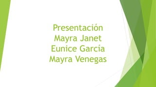 Presentación
Mayra Janet
Eunice García
Mayra Venegas
 