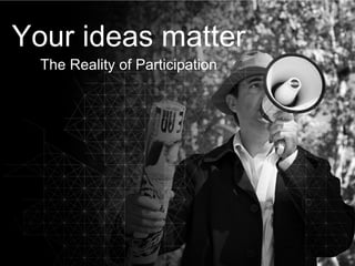 Your ideas matter The Reality of Participation 