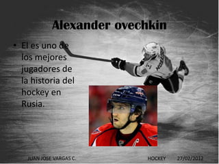 Alexander ovechkin
• El es uno de
  los mejores
  jugadores de
  la historia del
  hockey en
  Rusia.




    JUAN JOSE VARGAS C.    HOCKEY   27/02/2012
 