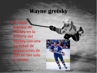 Wayne gretsky
• El mejor
  jugador de
  hockey en la
  historia del
  hockey con una
  cantidad de
  anotaciones de
  200 en tan solo
  1 torneo.

 JUAN JOSE VARGAS C.        HOCKEY   27/02/2012
 