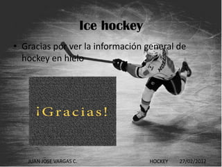 Ice hockey
• Gracias por ver la información general de
  hockey en hielo




   JUAN JOSE VARGAS C.                HOCKEY   27/02/2012
 