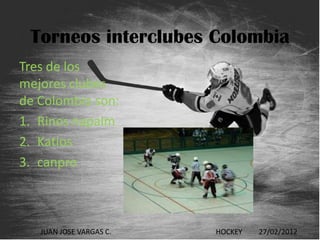 Torneos interclubes Colombia
Tres de los
mejores clubes
de Colombia son:
1. Rinos napalm
2. Katios
3. canpro



   JUAN JOSE VARGAS C.   HOCKEY   27/02/2012
 