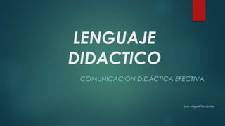 LENGUAJE 
DIDACTICO 
COMUNICACIÓN DIDÁCTICA EFECTIVA 
Juan Miguel Fernández 
 