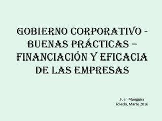 Gobierno Corporativo -
Buenas Prácticas –
Financiación y Eficacia
de las Empresas
Juan Munguira
Toledo, Marzo 2016
 