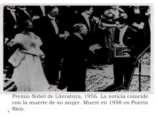 Premio Nobel de Literatura, 1956. La noticia coincide
con la muerte de su mujer. Muere en 1958 en Puerto
Rico.
 
