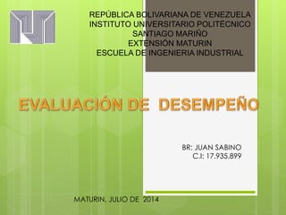 REPÚBLICA BOLIVARIANA DE VENEZUELA
INSTITUTO UNIVERSITARIO POLITÉCNICO
SANTIAGO MARIÑO
EXTENSIÓN MATURIN
ESCUELA DE INGENIERIA INDUSTRIAL
BR: JUAN SABINO
C.I: 17.935.899
MATURIN, JULIO DE 2014
 