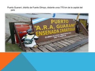 Puerto Guaraní, distrito de Fuerte Olimpo, distante unos 770 km de la capital del 
país 
 