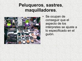 Peluqueros ,  sastres ,  maquilladores . Se ocupan de conseguir que el aspecto de los intérpretes se ajuste a lo especificado en el guión.  