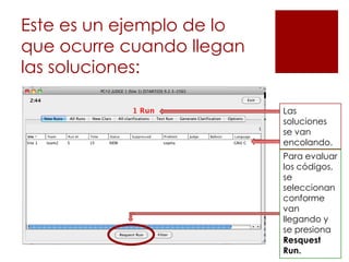 Este es un ejemplo de lo
que ocurre cuando llegan
las soluciones:

                           Las
                           soluciones
                           se van
                           encolando.
                           Para evaluar
                           los códigos,
                           se
                           seleccionan
                           conforme
                           van
                           llegando y
                           se presiona
                           Resquest
                           Run.
 