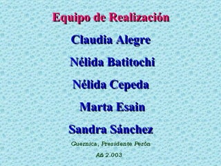 Equipo de Realización Claudia Alegre Nélida Batitochi Nélida Cepeda Marta Esain Sandra Sánchez Guernica, Presidente Perón Año 2.003 