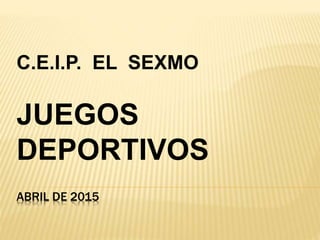 ABRIL DE 2015
C.E.I.P. EL SEXMO
JUEGOS
DEPORTIVOS
 