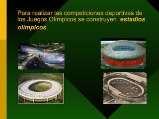 Para realizar las competiciones deportivas de los Juegos Olímpicos se construyen  estadios olímpicos .   