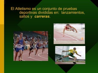 El Atletismo es un conjunto de pruebas deportivas divididas en:  lanzamientos, saltos y  carreras . 