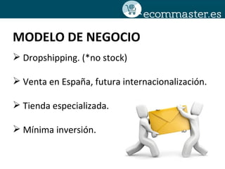MODELO DE NEGOCIO
 Dropshipping. (*no stock)

 Venta en España, futura internacionalización.

 Tienda especializada.

...