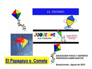 EL TROMPO




                       EDUCACION FISICA Y DEPORTE
                       PROFESOR SAMIR MATUTE
El Papagayo o Cometa
                       Barquisimeto, Agosto de 2012
 