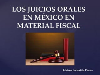 LOS JUICIOS ORALES
EN MÉXICO EN
MATERIAL FISCAL
Adriana Labastida Flores
 